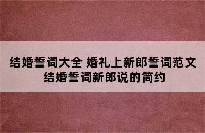 结婚誓词大全 婚礼上新郎誓词范文 结婚誓词新郎说的简约